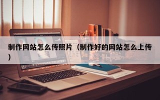 姜堰制作网站怎么传照片（制作好的网站怎么上传）