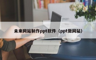 姜堰未来网站制作ppt软件（ppt做网站）