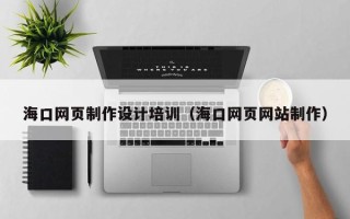 姜堰海口网页制作设计培训（海口网页网站制作）