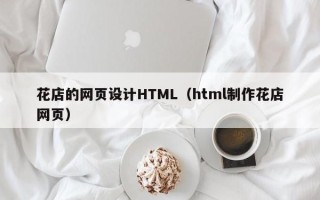 姜堰花店的网页设计HTML（html制作花店网页）