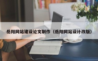 姜堰岳阳网站建设论文制作（岳阳网站设计改版）