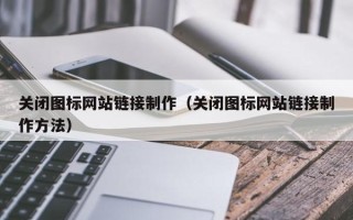 姜堰关闭图标网站链接制作（关闭图标网站链接制作方法）