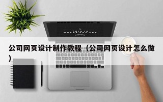 姜堰公司网页设计制作教程（公司网页设计怎么做）