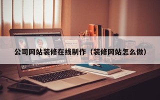 姜堰公司网站装修在线制作（装修网站怎么做）
