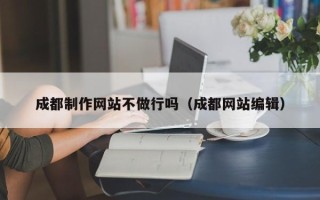 姜堰成都制作网站不做行吗（成都网站编辑）