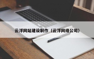 姜堰云浮网站建设制作（云浮网络公司）