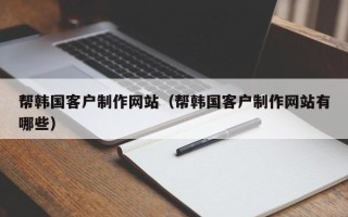 姜堰帮韩国客户制作网站（帮韩国客户制作网站有哪些）